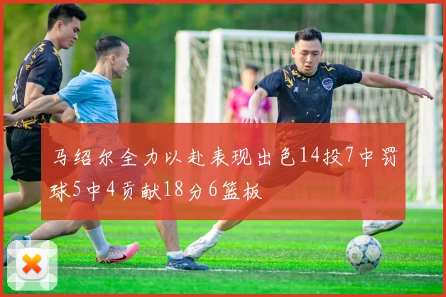 马绍尔全力以赴表现出色14投7中罚球5中4贡献18分6篮板