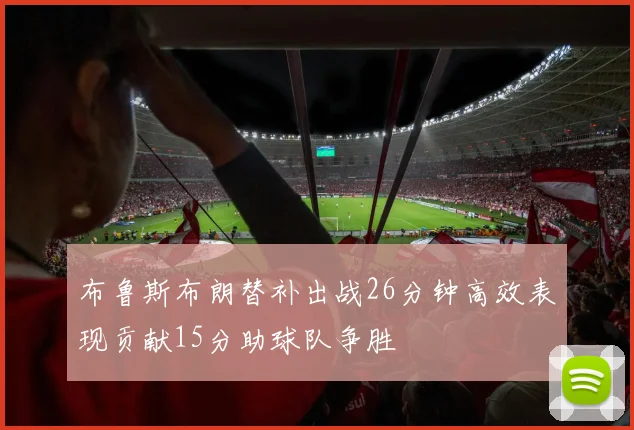布鲁斯布朗替补出战26分钟高效表现贡献15分助球队争胜