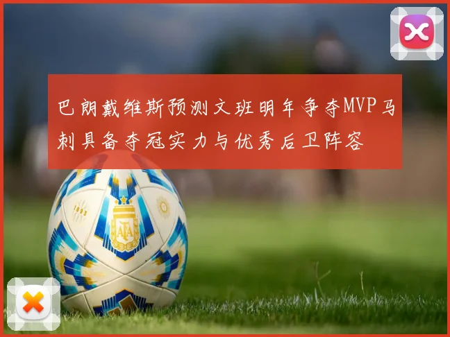 巴朗戴维斯预测文班明年争夺MVP马刺具备夺冠实力与优秀后卫阵容