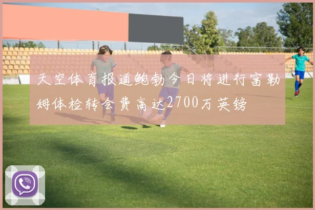 天空体育报道鲍勃今日将进行富勒姆体检转会费高达2700万英镑