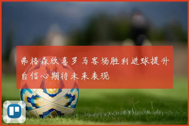 弗格森欣喜罗马客场胜利进球提升自信心期待未来表现