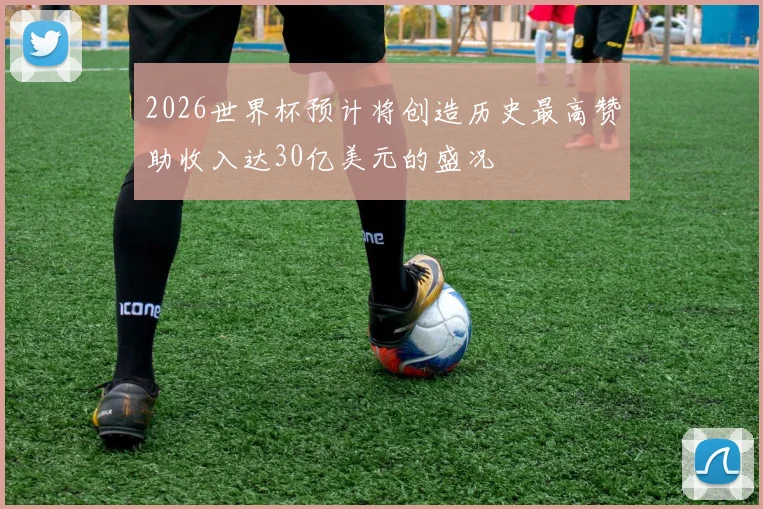 2026世界杯预计将创造历史最高赞助收入达30亿美元的盛况