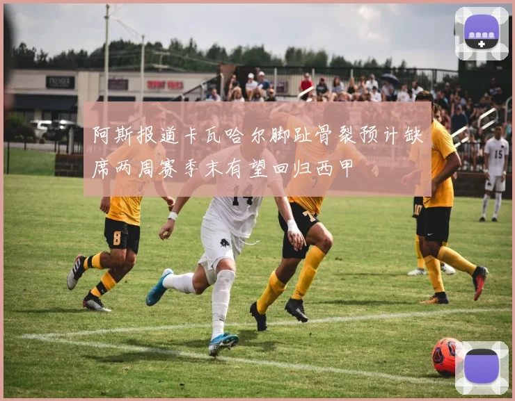 阿斯报道卡瓦哈尔脚趾骨裂预计缺席两周赛季末有望回归西甲