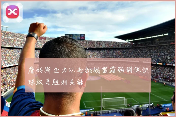 詹姆斯全力以赴挑战雷霆强调保护球权是胜利关键
