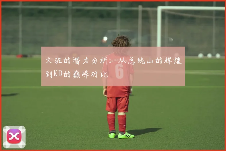文班的潜力分析：从总统山的辉煌到KD的巅峰对比